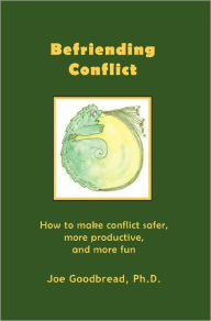 Befriending Conflict: How to make conflict safer, more productive, and more fun Joe Goodbread Ph.D. Author
