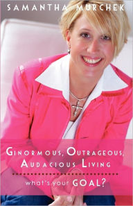 Ginormous, Outrageous, Audacious Living!: What's Your GOAL? - Samantha Murchek