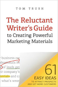 The Reluctant Writer's Guide to Creating Powerful Marketing Materials: 61 Easy Ideas to Attract Prospects and Get More Customers Tom Trush Author