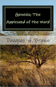 Genesis; The Appleseed of the Word: The whole story actually revealed in the beginning! Douglas H. Brown Sr. Author
