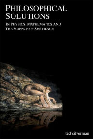 Philosophical Solutions: In Physics, Mathematics and the Science of Sentience Ted Silverman Author