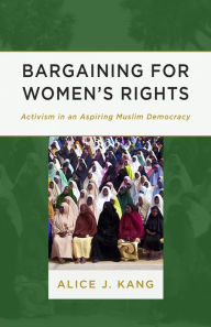 Bargaining for Women's Rights: Activism in an Aspiring Muslim Democracy - Alice J. Kang