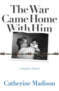 The War Came Home with Him: A Daughter's Memoir Catherine Madison Author