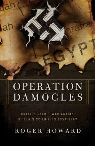 Operation Damocles: Israel's Secret War Agaisnt Hitler's Scientists, 1951-1967 Roger Howard Author
