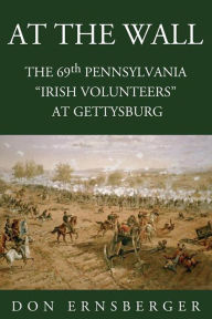 At The Wall : The 69th Pennsylvania at Gettysburg: The 69th Pennsylvania at Gettysburg - Don Ernsberger
