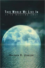 This World We Live In: It Is Wasting Away - Shannon R. Johnson