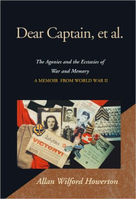 Dear Captain, et al.: The Agonies and the Ecstasies of War and Memory A Memoir From World War II Allan Wilford Howerton Author