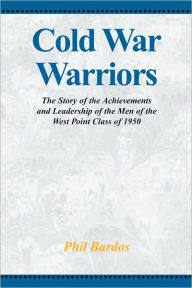 Cold War Warriors: The Story of the Achievements and Leadship of the Men of the West Point Class of 1950 Phil Bardos Author