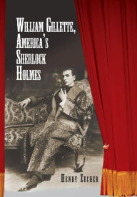 William Gillette, America's Sherlock Holmes Henry Zecher Author