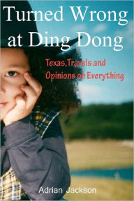 Turned Wrong at Ding Dong: Texas, Travels and Opinions on Everything Adrian Jackson Author