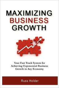 Maximizing Business Growth: Your Fast Track System for Achieving Exponential Growth in Any Economy - Russ Holder