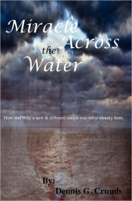 Miracle Across the Water: How and why a new and different nation was miraculously born. Dennis G. Crumb Author