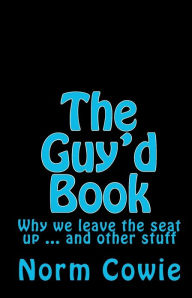The Guy'd Book: Why we leave the seat up ... and other stuff Norm Cowie Author