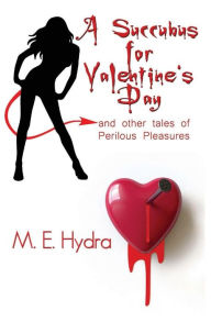 A Succubus for Valentine's Day and Other Tales of Perilous Pleasures - M. E. Hydra