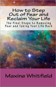 How to Step Out of Fear and Reclaim Your Life: The Final Steps to Removing Fear and Taking Your Life Back - Maxine Whitfield