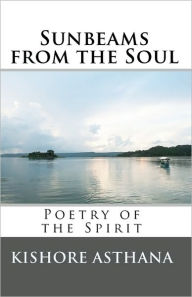 Sunbeams from the Soul: Poetry of the Spirit Kishore Asthana Author