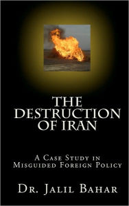 The Destruction of Iran: A Case Study in Misguided Foreign Policy - Jalil Bahar