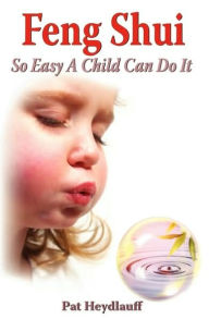 Feng Shui: So Easy a Child Can Do It - Pat Heydlauff