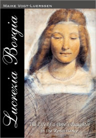 Lucrezia Borgia: The Life of a Pope' s Daughter in the Renaissance Maike Vogt-Luerssen Author