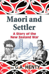 Maori and Settler: A Story of the New Zealand War G. A. Henty Author