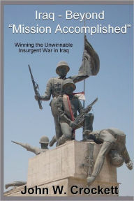Iraq - Beyond Mission Accomplished: Winning the Unwinnable Insurgent War in Iraq John W. Crockett Author