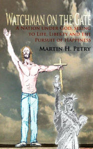 Watchman on the Gate: A Nation Under God, Seeing to Life, Liberty and the Pursuit of Happiness Martin H. Petry Author
