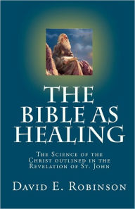 The Bible As Healing: The Science of the Christ outlined in the Revelation of St. John - David E. Robinson
