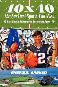 40 x 40 The Luckiest Sports Fan Alive: : 40 True Sports Adventures Before the Age of 40 Shergul Arshad Author