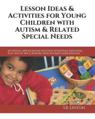 Lesson Ideas and Activities for Young Children with Autism and Related Special Needs: Lessons for Joint Attention, Imitation, Play, Social Skills and More from AutismClassroom. com - S. B. Linton