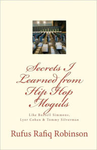Secrets I Learned from Hip Hop moguls: Like Russell Simmons, Lyor Cohen & Tommy Silverman Rufus Rafiq Robinson Author
