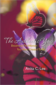 The Authentic You: Becoming The Woman You Were Created To Be Anita C. Lee Author