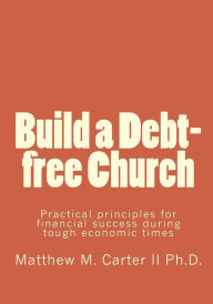 Build a Debt-Free Church: Practical Principles for Financial Success During Tough Economic Times - Matthew M. Carter II Ph. D.