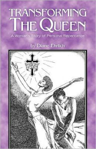 Transforming The Queen: A Woman's Story of Personal Repentance Diane Ehrlich Author