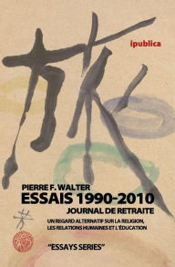 Essais 1990-2010 / Journal de retraite: Un regard alternatif sur la religion, les relations humaines et l'Ã©ducation Pierre F. Walter Author