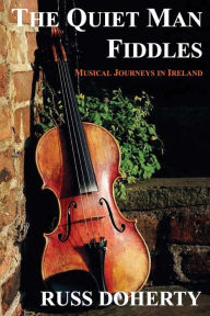 The Quiet Man Fiddles: Musical Journeys in Ireland Russ Doherty Author