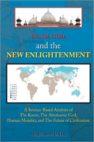 Islam, God, and the New Enlightenment: A Science-Based Analysis of the Koran, the Abrahamic God, Human Morality, and the Future of Civilization - Raji Munir