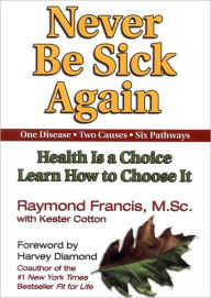 Never Be Sick Again: Health Is a Choice, Learn How to Choose It - Raymond Francis
