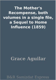 The Mother's Recompense, both volumes in a single file, a Sequel to Home Influence (1859) Grace Aguilar Author