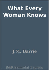 What Every Woman Knows - J. M. Barrie