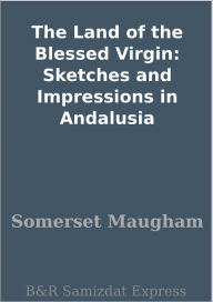 The Land of the Blessed Virgin: Sketches and Impressions in Andalusia - W. Somerset Maugham