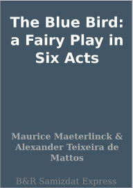 The Blue Bird: a Fairy Play in Six Acts Maurice Maeterlinck Author