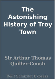 The Astonishing History of Troy Town - Sir Arthur Thomas Quiller-Couch