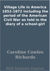 Village Life in America 1852-1872 including the period of the American Civil War as told in the diary of a school-girl - Caroline Cowles Richards