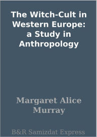 The Witch-Cult in Western Europe: a Study in Anthropology Margaret Alice Murray Author