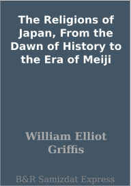 The Religions of Japan, From the Dawn of History to the Era of Meiji William Elliot Griffis Author