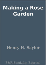 Making a Rose Garden Henry H. Saylor Author