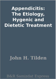 Appendicitis: The Etiology, Hygenic and Dietetic Treatment John H. Tilden Author