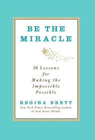 Be the Miracle: 50 Lessons for Making the Impossible Possible Regina Brett Author