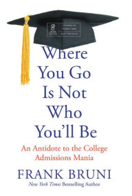 Where You Go Is Not Who You'll Be: An Antidote to the College Admissions Mania Frank Bruni Author