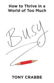 Busy: How to Thrive in a World of Too Much Tony Crabbe Author
